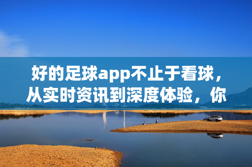 好的足球app不止于看球，从实时资讯到深度体验，你的足球生活全指南，不止于看球，你的足球生活全指南