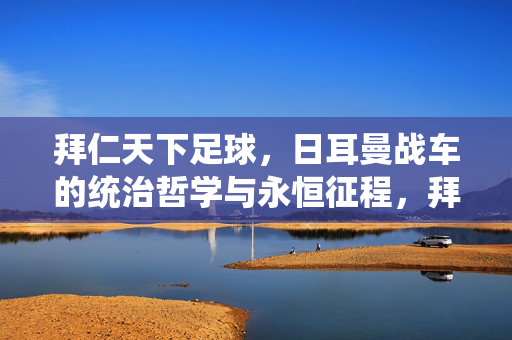 拜仁天下足球，日耳曼战车的统治哲学与永恒征程，拜仁天下，日耳曼战车的统治哲学与永恒征程