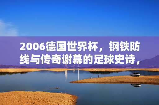 2006德国世界杯，钢铁防线与传奇谢幕的足球史诗，2006德国世界杯，钢铁防线与传奇谢幕的足球史诗