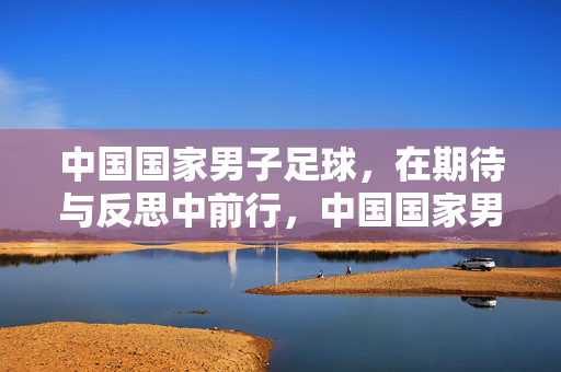 中国国家男子足球，在期待与反思中前行，中国国家男子足球，期待与反思中前行