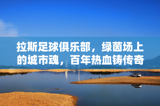 拉斯足球俱乐部，绿茵场上的城市魂，百年热血铸传奇，拉斯足球俱乐部，百年热血铸城市魂传奇