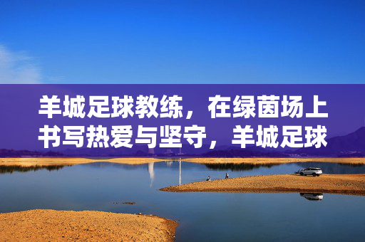 羊城足球教练，在绿茵场上书写热爱与坚守，羊城足球教练，绿茵场书写热爱与坚守