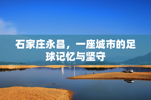 石家庄永昌，一座城市的足球记忆与坚守