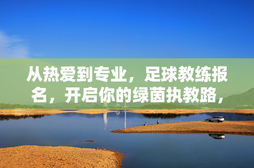 从热爱到专业，足球教练报名，开启你的绿茵执教路，从热爱到专业，足球教练报名开启绿茵执教路