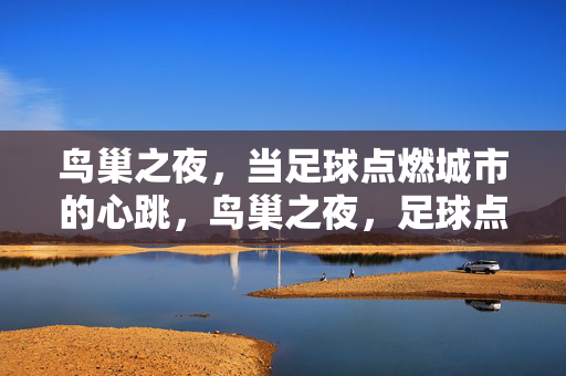 鸟巢之夜，当足球点燃城市的心跳，鸟巢之夜，足球点燃城市心跳