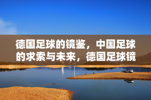 德国足球的镜鉴，中国足球的求索与未来，德国足球镜鉴，中国足球的求索与未来