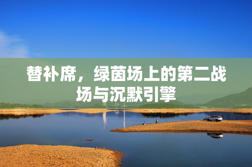 替补席，绿茵场上的第二战场与沉默引擎