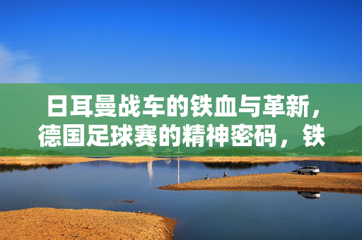 日耳曼战车的铁血与革新，德国足球赛的精神密码，铁血革新，日耳曼战车的足球精神密码
