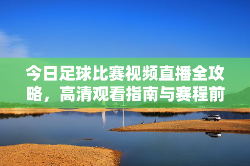 今日足球比赛视频直播全攻略，高清观看指南与赛程前瞻，今日足球比赛直播全攻略，高清观看与赛程前瞻