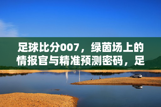 足球比分007，绿茵场上的情报官与精准预测密码，足球比分007，绿茵情报官的精准预测密码