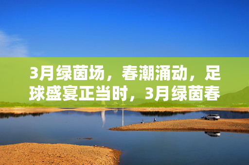 3月绿茵场，春潮涌动，足球盛宴正当时，3月绿茵春潮涌，足球盛宴正当时