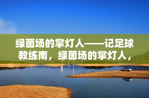 绿茵场的掌灯人——记足球教练南，绿茵场的掌灯人，足球教练南