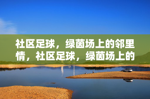 社区足球，绿茵场上的邻里情，社区足球，绿茵场上的邻里情