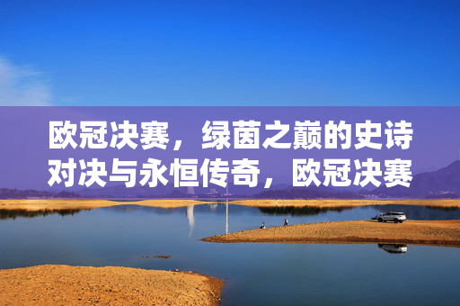 欧冠决赛，绿茵之巅的史诗对决与永恒传奇，欧冠决赛，绿茵之巅的史诗对决与永恒传奇