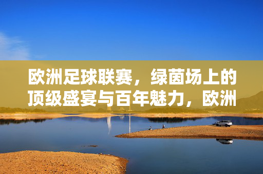 欧洲足球联赛，绿茵场上的顶级盛宴与百年魅力，欧洲足球联赛，绿茵盛宴与百年魅力