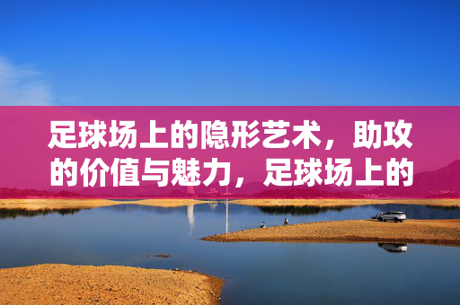 足球场上的隐形艺术，助攻的价值与魅力，足球场上的隐形艺术，助攻的价值与魅力
