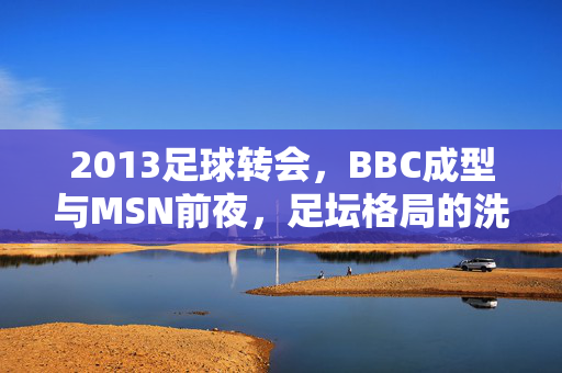 2013足球转会，BBC成型与MSN前夜，足坛格局的洗牌之年，2013足球转会，BBC成型与MSN前夜，足坛格局洗牌之年