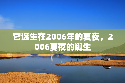 它诞生在2006年的夏夜，2006夏夜的诞生