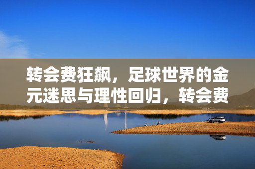 转会费狂飙，足球世界的金元迷思与理性回归，转会费狂飙，足球世界的金元迷思与理性回归