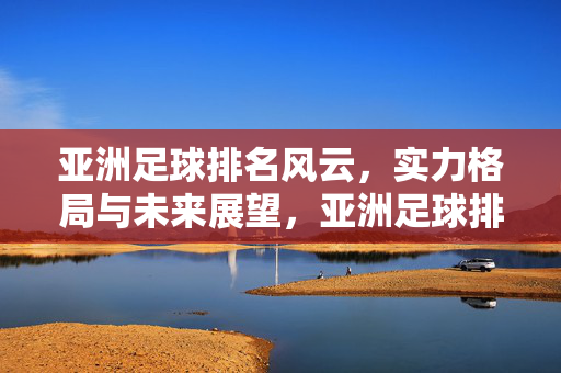 亚洲足球排名风云，实力格局与未来展望，亚洲足球排名风云，实力格局与未来展望