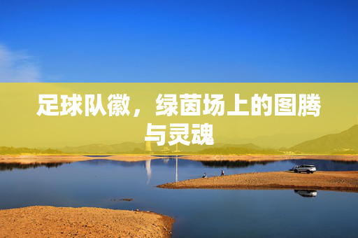 足球队徽，绿茵场上的图腾与灵魂