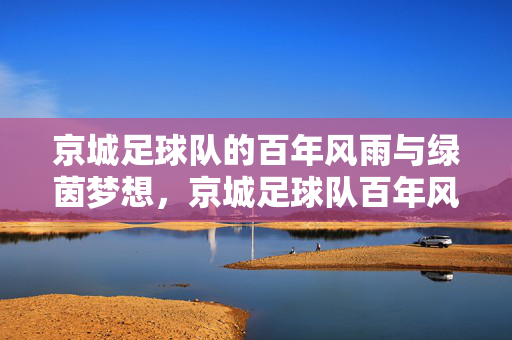 京城足球队的百年风雨与绿茵梦想,京城足球队百年风雨与绿茵梦想