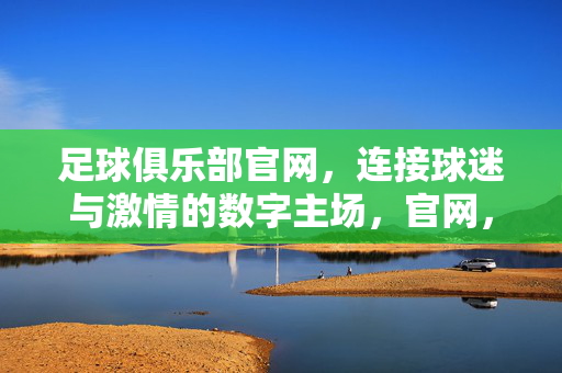 足球俱乐部官网，连接球迷与激情的数字主场，官网，球迷激情的数字主场
