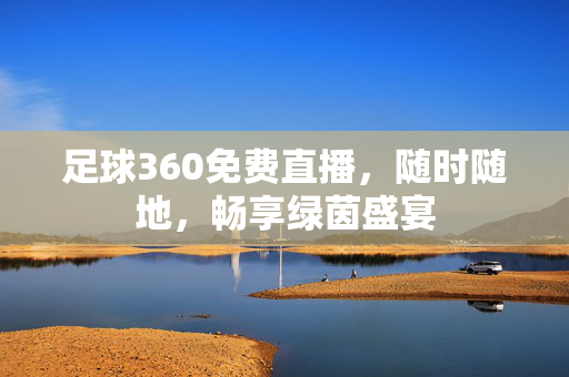 足球360免费直播，随时随地，畅享绿茵盛宴