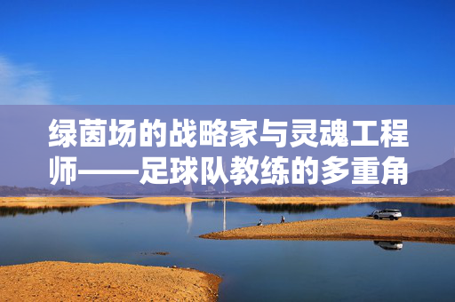 绿茵场的战略家与灵魂工程师——足球队教练的多重角色，绿茵场的战略家与灵魂工程师