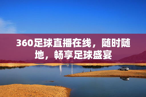 360足球直播在线，随时随地，畅享足球盛宴