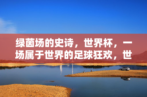 绿茵场的史诗，世界杯，一场属于世界的足球狂欢，世界杯，绿茵史诗，世界狂欢