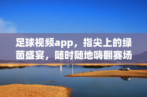 足球视频app，指尖上的绿茵盛宴，随时随地嗨翻赛场，指尖上的绿茵盛宴，随时随地嗨翻赛场