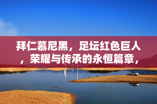 拜仁慕尼黑，足坛红色巨人，荣耀与传承的永恒篇章，拜仁慕尼黑，红色巨人的荣耀与传承永恒篇章