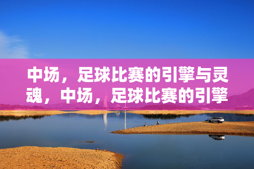 中场，足球比赛的引擎与灵魂，中场，足球比赛的引擎与灵魂