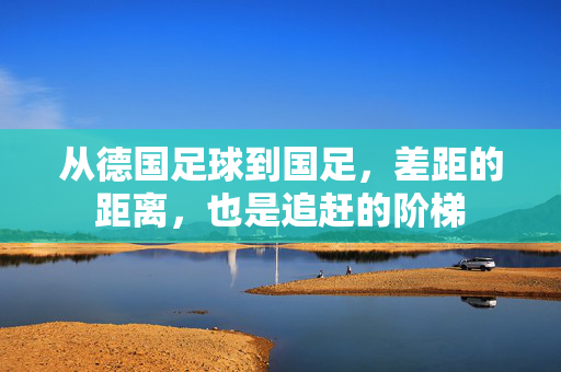 从德国足球到国足,差距的距离,也是追赶的阶梯