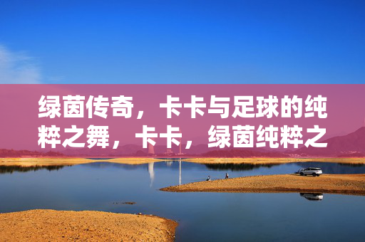 绿茵传奇，卡卡与足球的纯粹之舞，卡卡，绿茵纯粹之舞的传奇