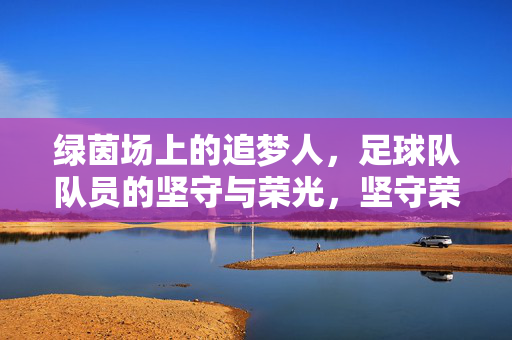 绿茵场上的追梦人，足球队队员的坚守与荣光，坚守荣光，绿茵场上的追梦人