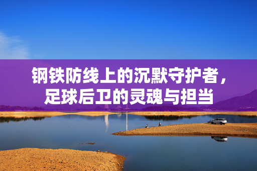 钢铁防线上的沉默守护者，足球后卫的灵魂与担当