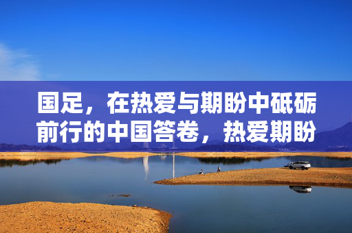 国足，在热爱与期盼中砥砺前行的中国答卷，热爱期盼砥砺前行，国足书写中国答卷