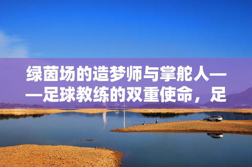 绿茵场的造梦师与掌舵人——足球教练的双重使命，足球教练，绿茵场的造梦师与掌舵人