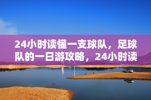 24小时读懂一支球队，足球队的一日游攻略，24小时读懂足球队，一日游攻略