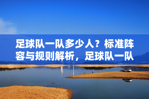 足球队一队多少人？标准阵容与规则解析，足球队一队人数，标准阵容与规则解析