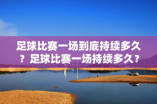 足球比赛一场到底持续多久？足球比赛一场持续多久？