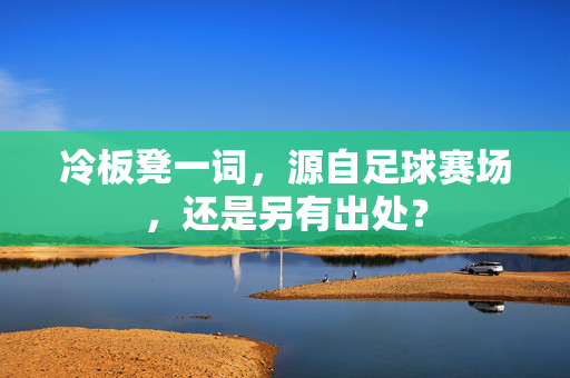 冷板凳一词，源自足球赛场，还是另有出处？