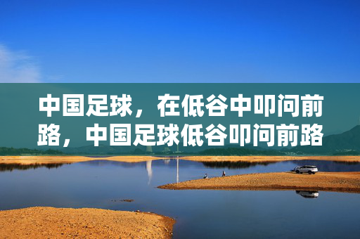 中国足球，在低谷中叩问前路，中国足球低谷叩问前路
