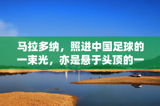 马拉多纳，照进中国足球的一束光，亦是悬于头顶的一把剑