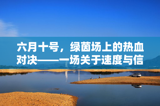 六月十号，绿茵场上的热血对决——一场关于速度与信仰的较量，六月十号绿茵场，速度与信仰的热血对决
