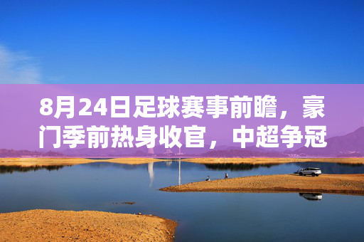 8月24日足球赛事前瞻，豪门季前热身收官，中超争冠战白热化