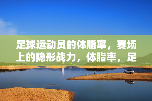 足球运动员的体脂率，赛场上的隐形战力，体脂率，足球赛场的隐形战力