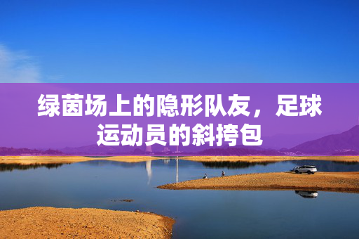 绿茵场上的隐形队友，足球运动员的斜挎包